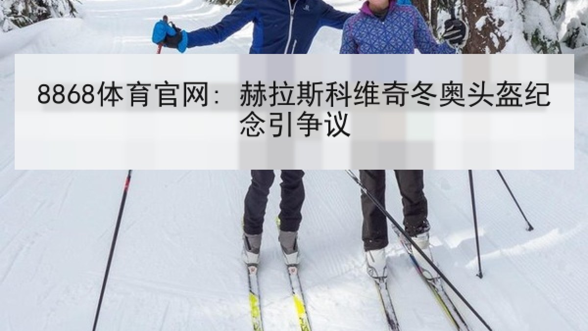 8868体育官网: 赫拉斯科维奇冬奥头盔纪念引争议