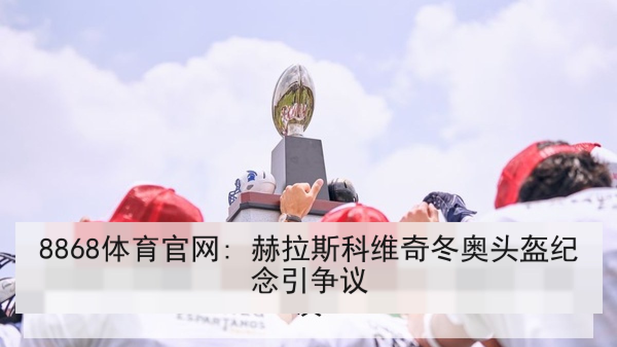 8868体育官网: 赫拉斯科维奇冬奥头盔纪念引争议