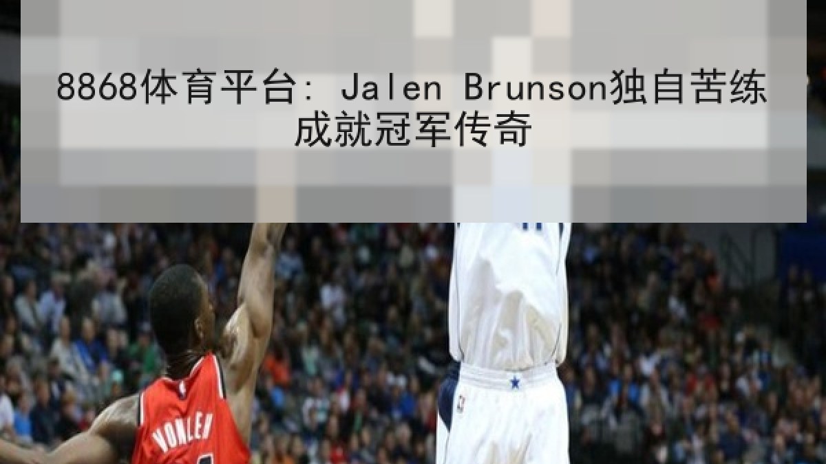 8868体育平台: Jalen Brunson独自苦练成就冠军传奇