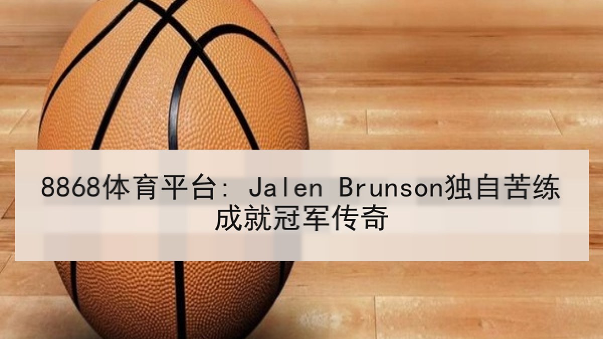 8868体育平台: Jalen Brunson独自苦练成就冠军传奇