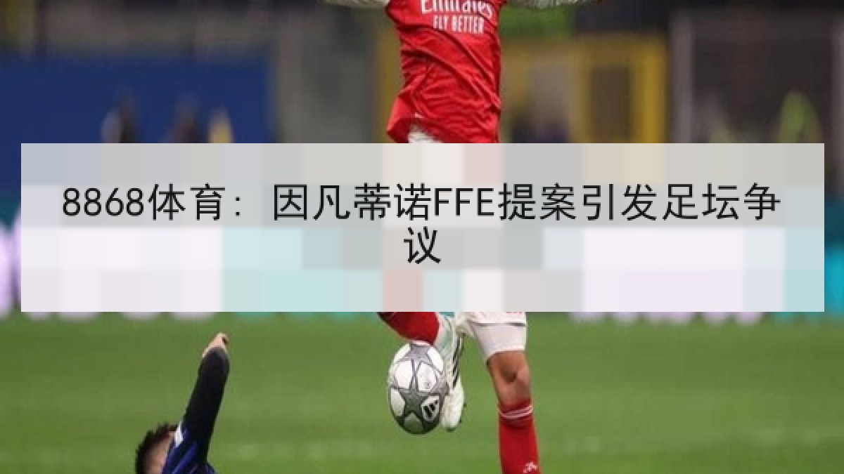 8868体育: 因凡蒂诺FFE提案引发足坛争议 8868体育: 因凡蒂诺FFE提案引发足坛争议