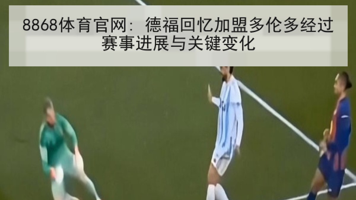 8868体育官网: 德福回忆加盟多伦多经过赛事进展与关键变化