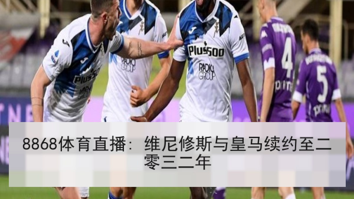 8868体育直播: 维尼修斯与皇马续约至二零三二年