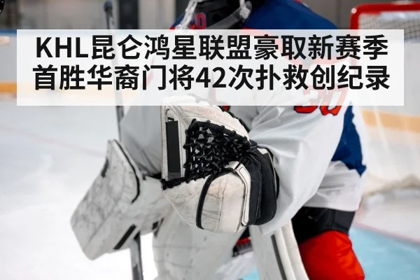 KHL昆仑鸿星联盟豪取新赛季首胜华裔门将42次扑救创纪录