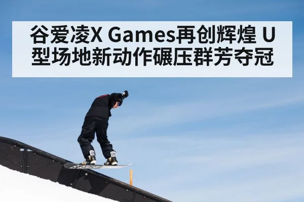 谷爱凌X Games再创辉煌 U型场地新动作碾压群芳夺冠