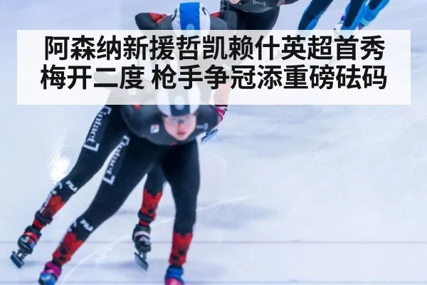 阿森纳新援哲凯赖什英超首秀梅开二度 枪手争冠添重磅砝码