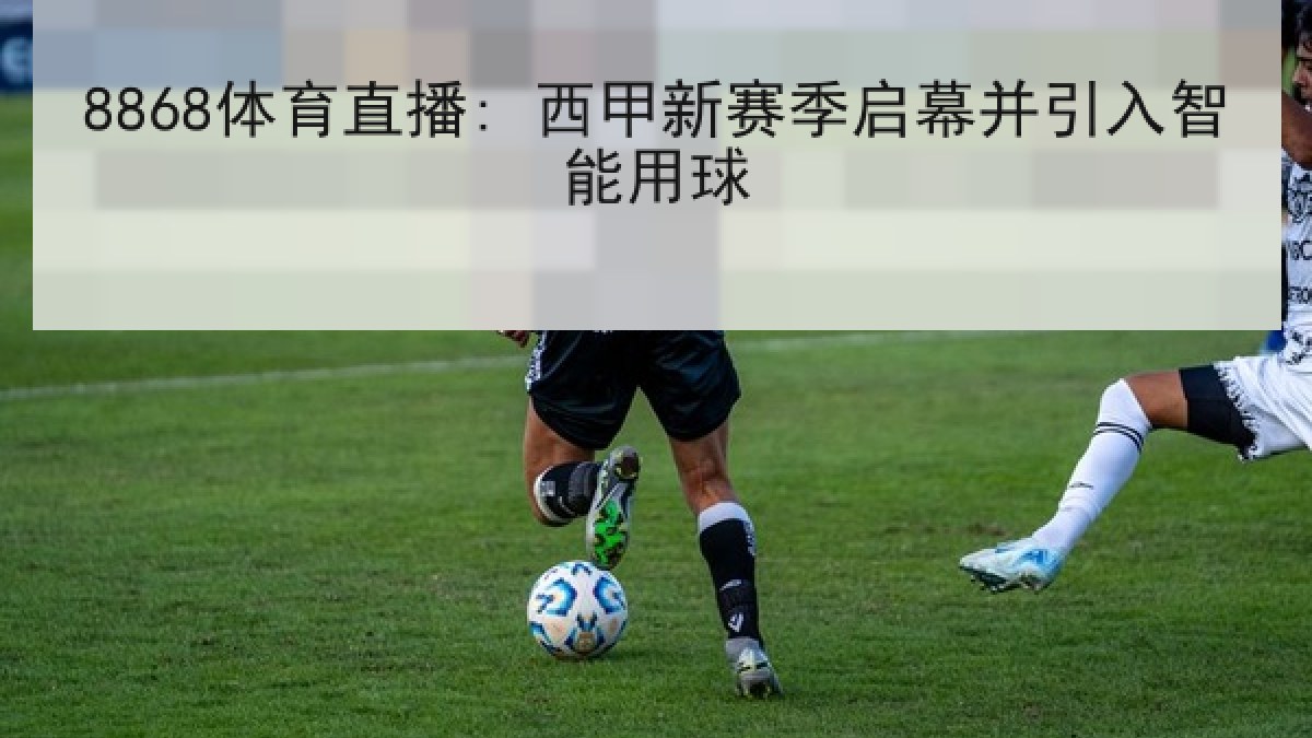 8868体育直播: 西甲新赛季启幕并引入智能用球