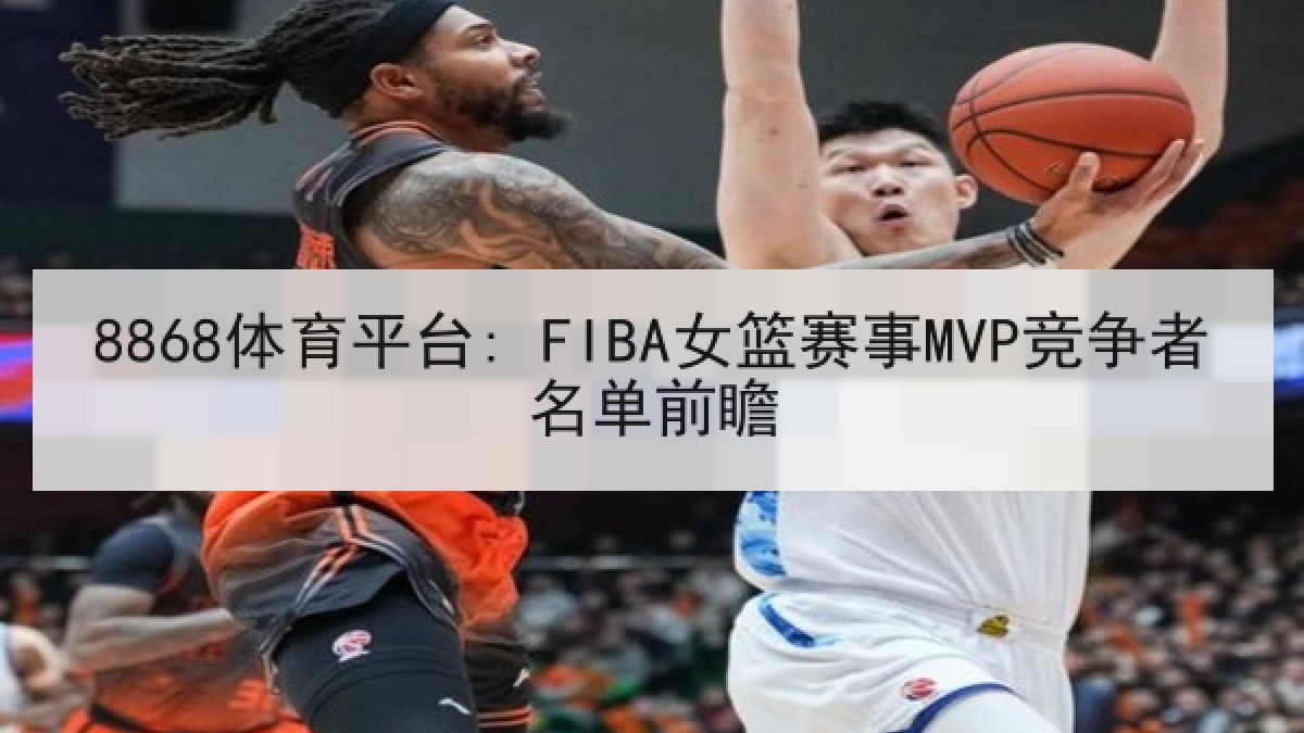 8868体育平台: FIBA女篮赛事MVP竞争者名单前瞻 8868体育平台: FIBA女篮赛事MVP竞争者名单前瞻