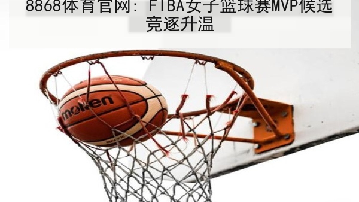 8868体育官网: FIBA女子篮球赛MVP候选竞逐升温