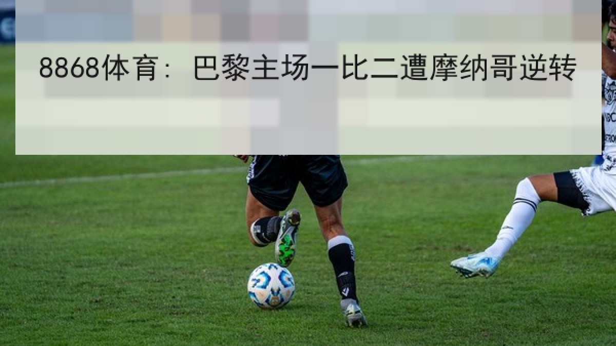 8868体育: 巴黎主场一比二遭摩纳哥逆转