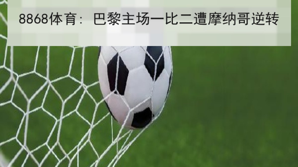 8868体育: 巴黎主场一比二遭摩纳哥逆转