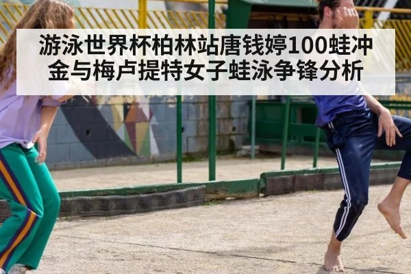 游泳世界杯柏林站唐钱婷100蛙冲金与梅卢提特女子蛙泳争锋分析